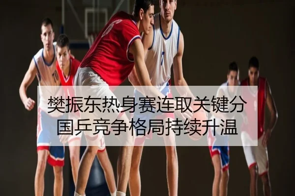 樊振东热身赛连取关键分 国乒竞争格局持续升温