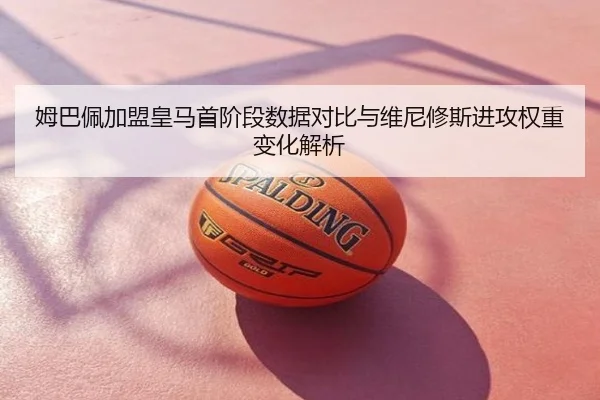 姆巴佩加盟皇马首阶段数据对比与维尼修斯进攻权重变化解析