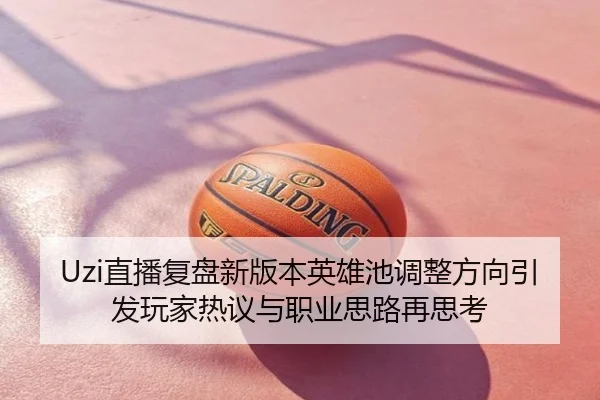Uzi直播复盘新版本英雄池调整方向引发玩家热议与职业思路再思考