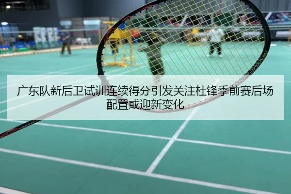 广东队新后卫试训连续得分引发关注杜锋季前赛后场配置或迎新变化