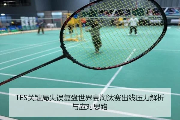 TES关键局失误复盘世界赛淘汰赛出线压力解析与应对思路