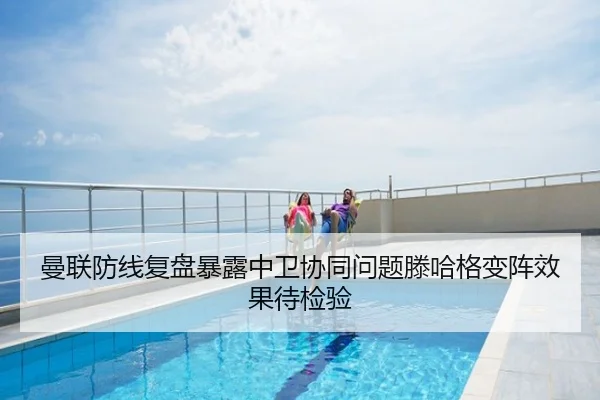 曼联防线复盘暴露中卫协同问题滕哈格变阵效果待检验