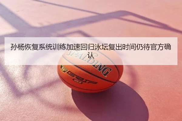 孙杨恢复系统训练加速回归泳坛复出时间仍待官方确认