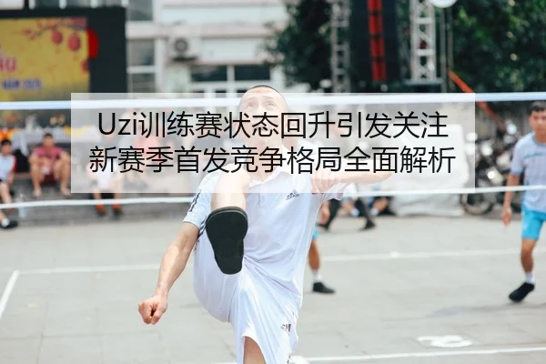 Uzi训练赛状态回升引发关注 新赛季首发竞争格局全面解析
