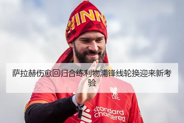 萨拉赫伤愈回归合练利物浦锋线轮换迎来新考验