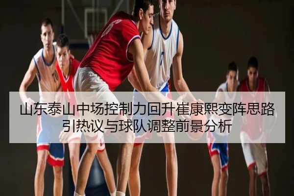 山东泰山中场控制力回升崔康熙变阵思路引热议与球队调整前景分析