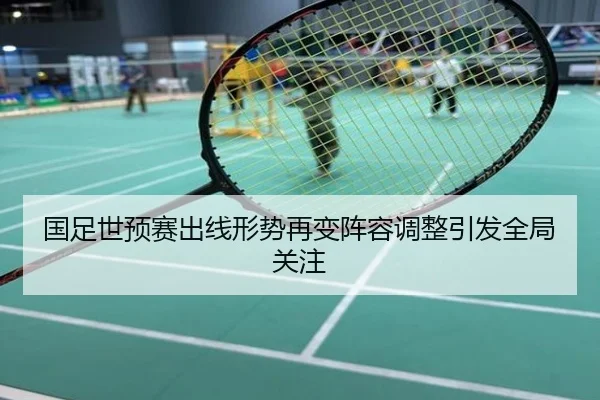 国足世预赛出线形势再变阵容调整引发全局关注