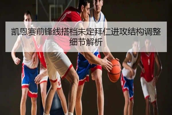 凯恩赛前锋线搭档未定拜仁进攻结构调整细节解析