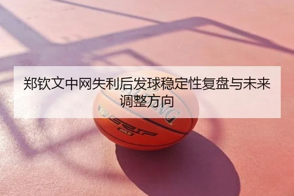 郑钦文中网失利后发球稳定性复盘与未来调整方向