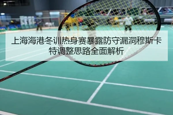 上海海港冬训热身赛暴露防守漏洞穆斯卡特调整思路全面解析
